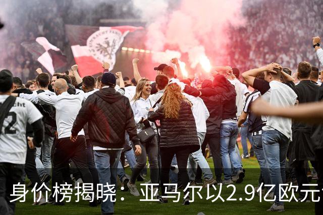 身价榜揭晓：亚马尔以2.9亿欧元领衔，打破传统界限的背后